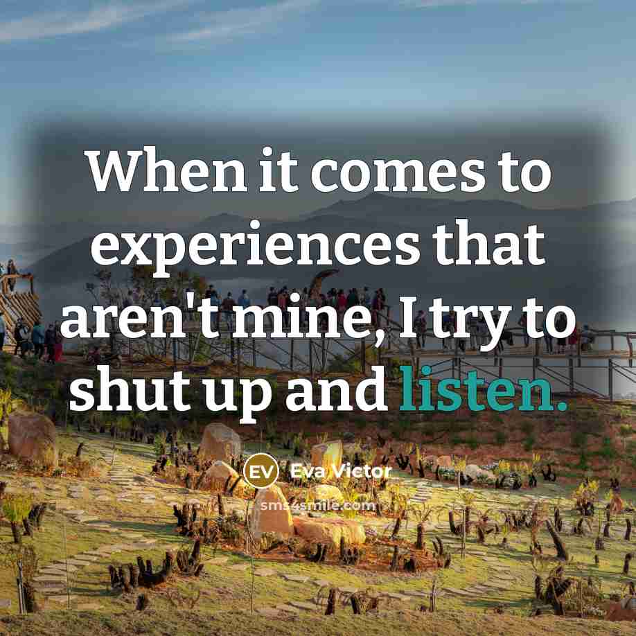 “When it comes to experiences that aren't mine, I try to shut up and listen.” quote by Eva Victor