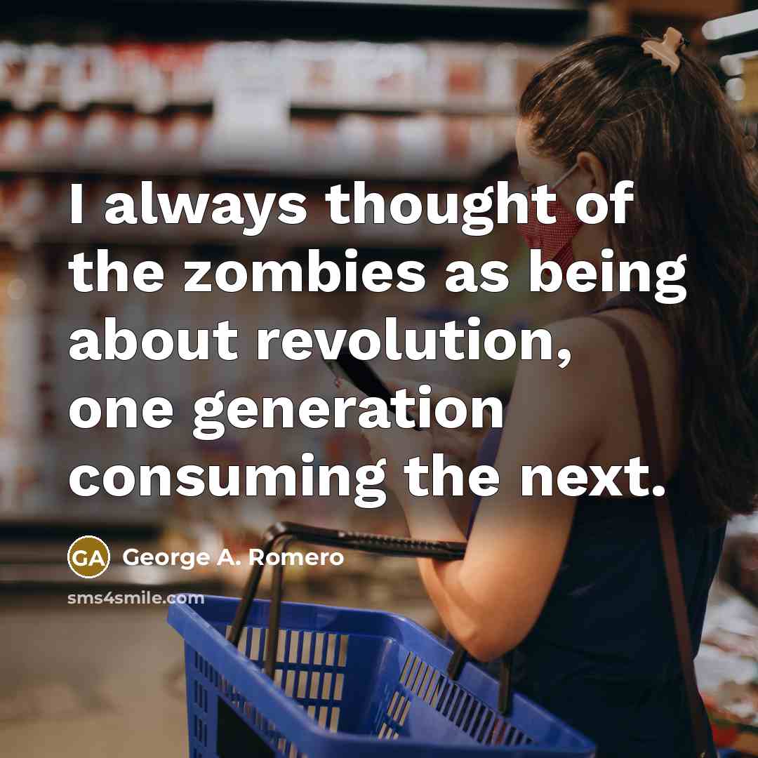 “I always thought of the zombies as being about revolution,…” quote by George A. Romero