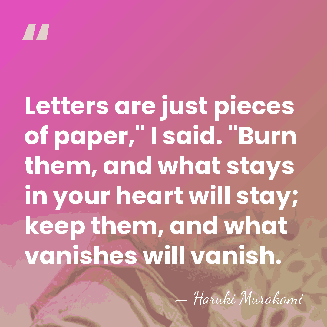 Letters are just pieces of paper," I said. "Burn them, and what&hellip; - Haruki Murakami