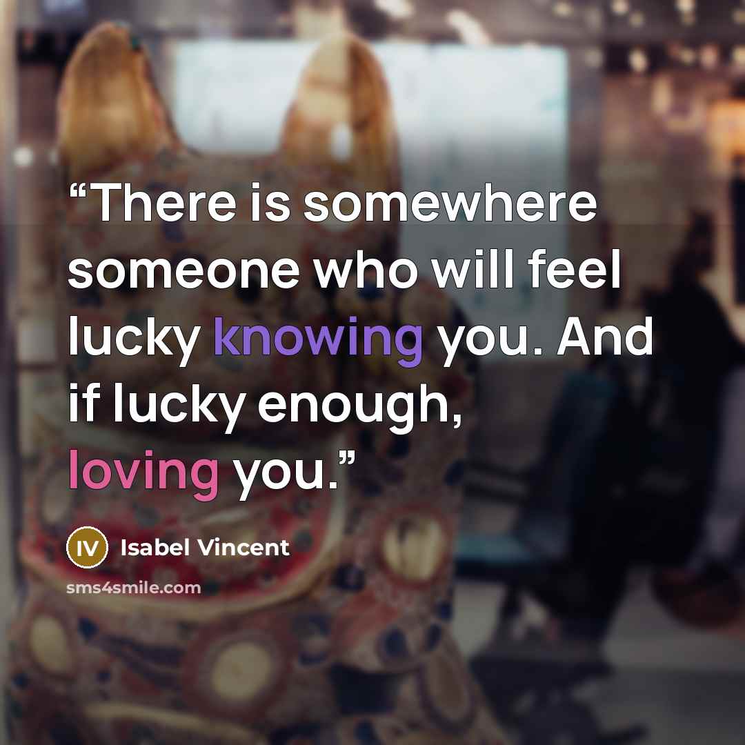 “There is somewhere someone who will feel lucky knowing you. And if lucky enough, loving you.” quote by Isabel Vincent