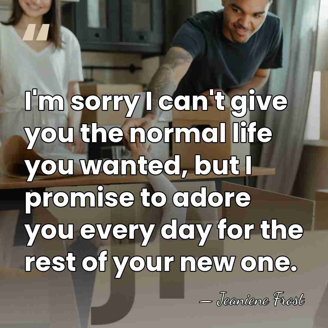 I'm sorry I can't give you the normal life you wanted, but&hellip; - Jeaniene Frost