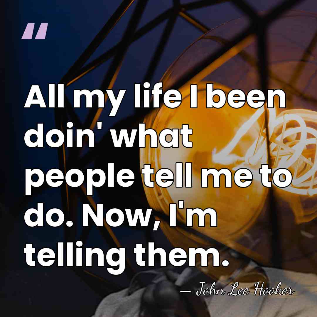All my life I been doin' what people tell me to do.&hellip; - John Lee Hooker