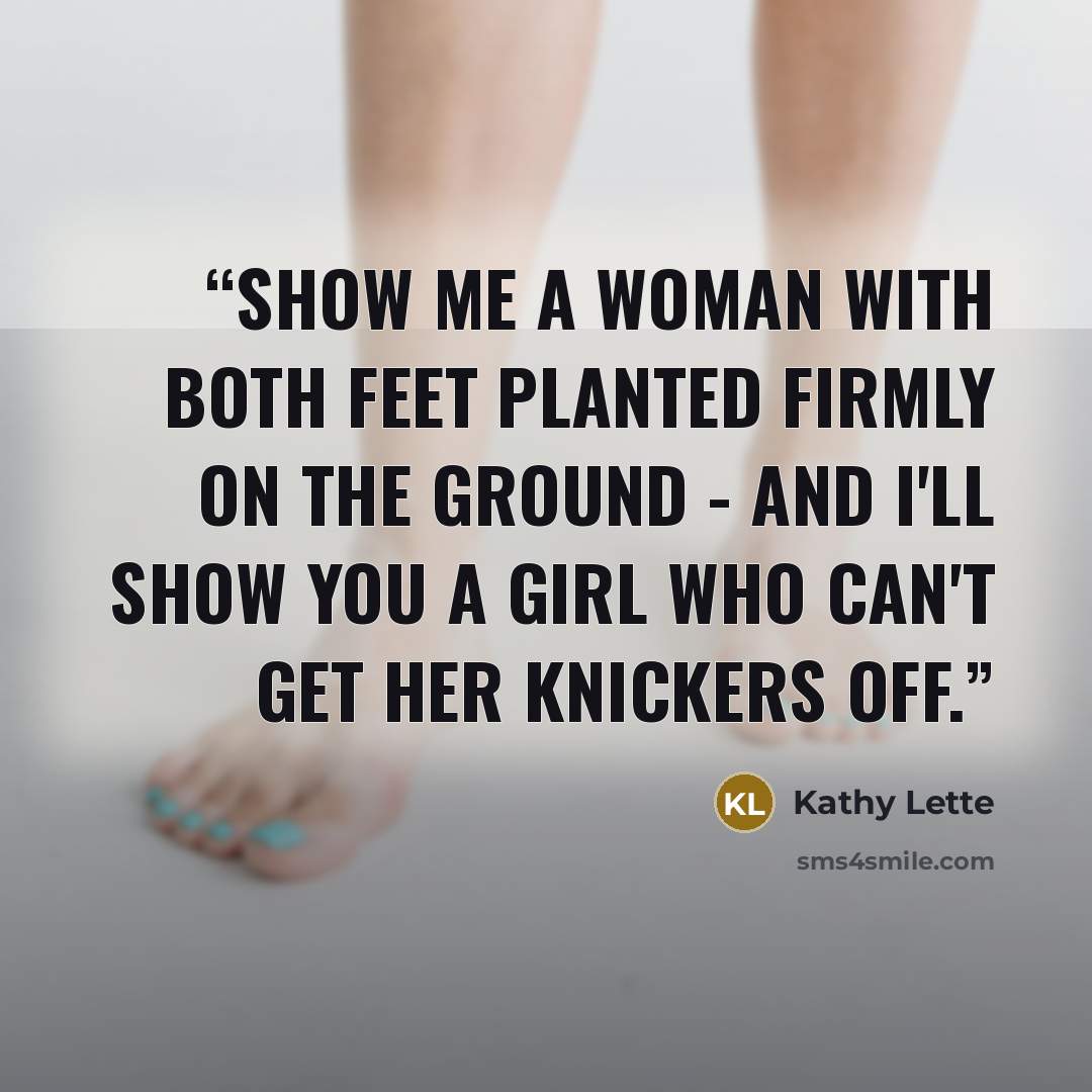 “Show me a woman with both feet planted firmly on the ground - and I'll show you a girl who can't get her knickers off.” quote by Kathy Lette