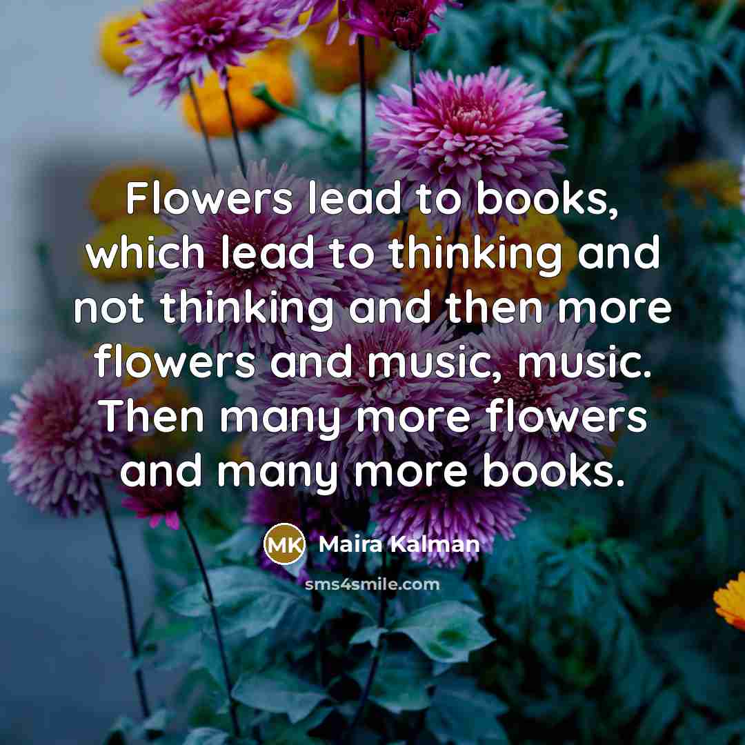 “Flowers lead to books, which lead to thinking and not…” quote by Maira Kalman