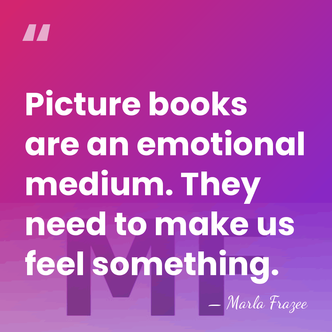 Picture books are an emotional medium. They need to make us feel something. - Marla Frazee