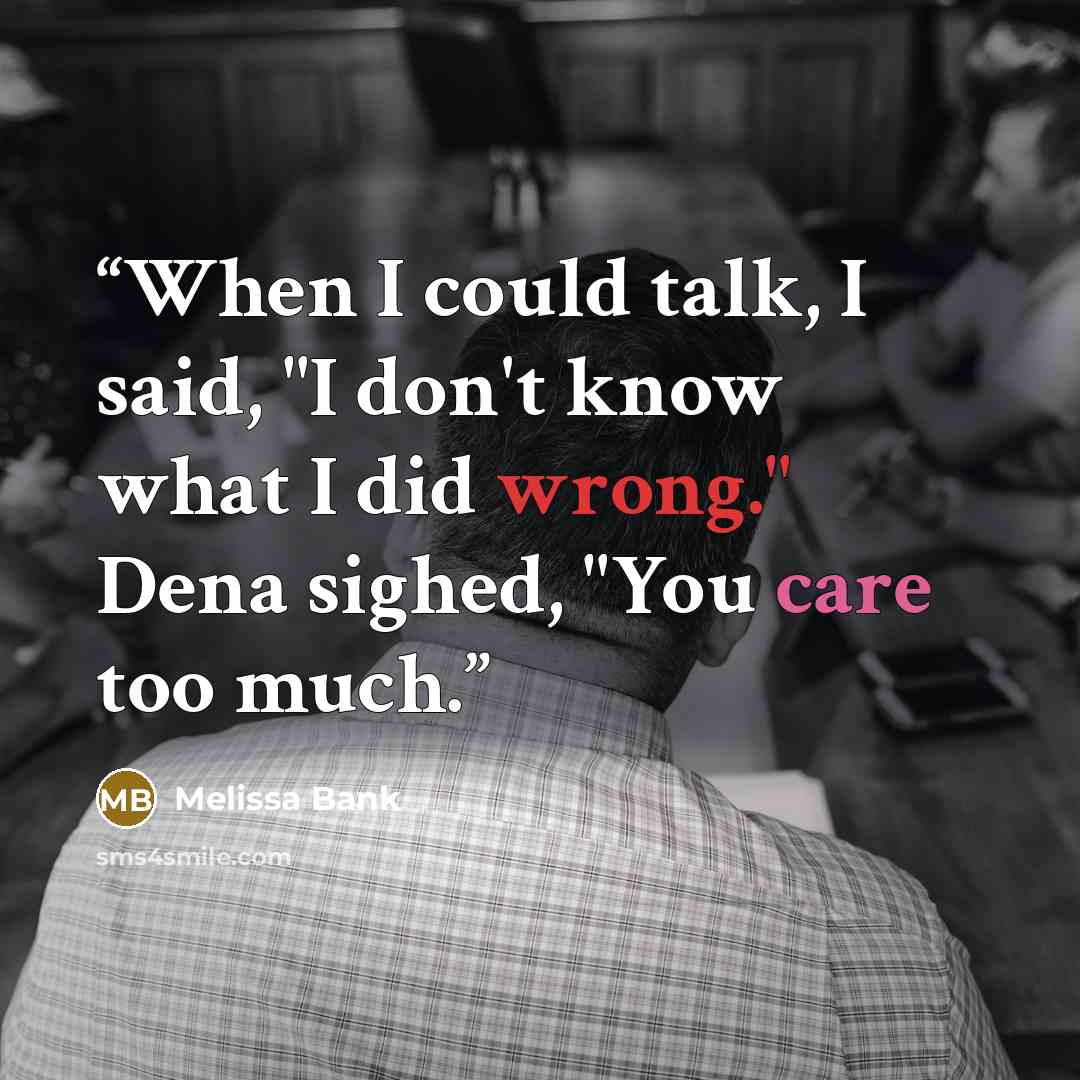 “When I could talk, I said, "I don't know what I did wrong." Dena sighed, "You care too much.” quote by Melissa Bank