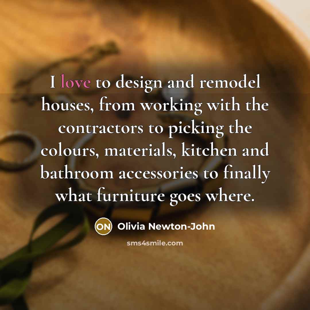“I love to design and remodel houses, from working with…” quote by Olivia Newton-John
