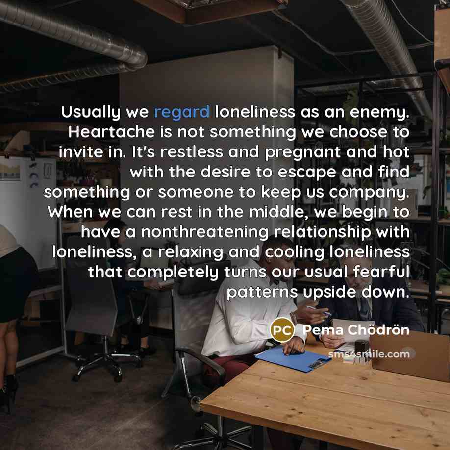 “Usually we regard loneliness as an enemy. Heartache is not…” quote by Pema Chodron