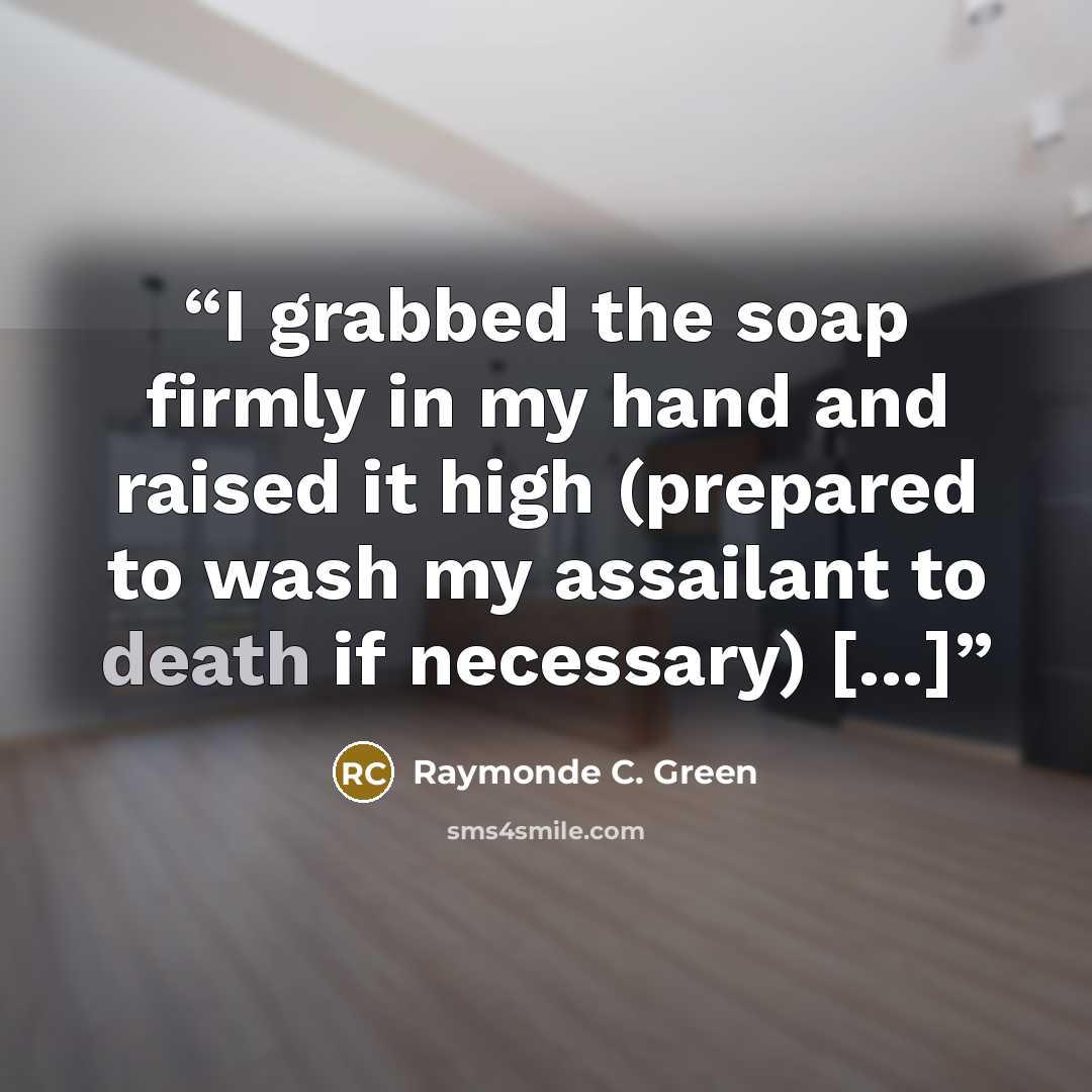 “I grabbed the soap firmly in my hand and raised it high (prepared to wash my assailant to death if necessary) [...]” quote by Raymonde C. Green