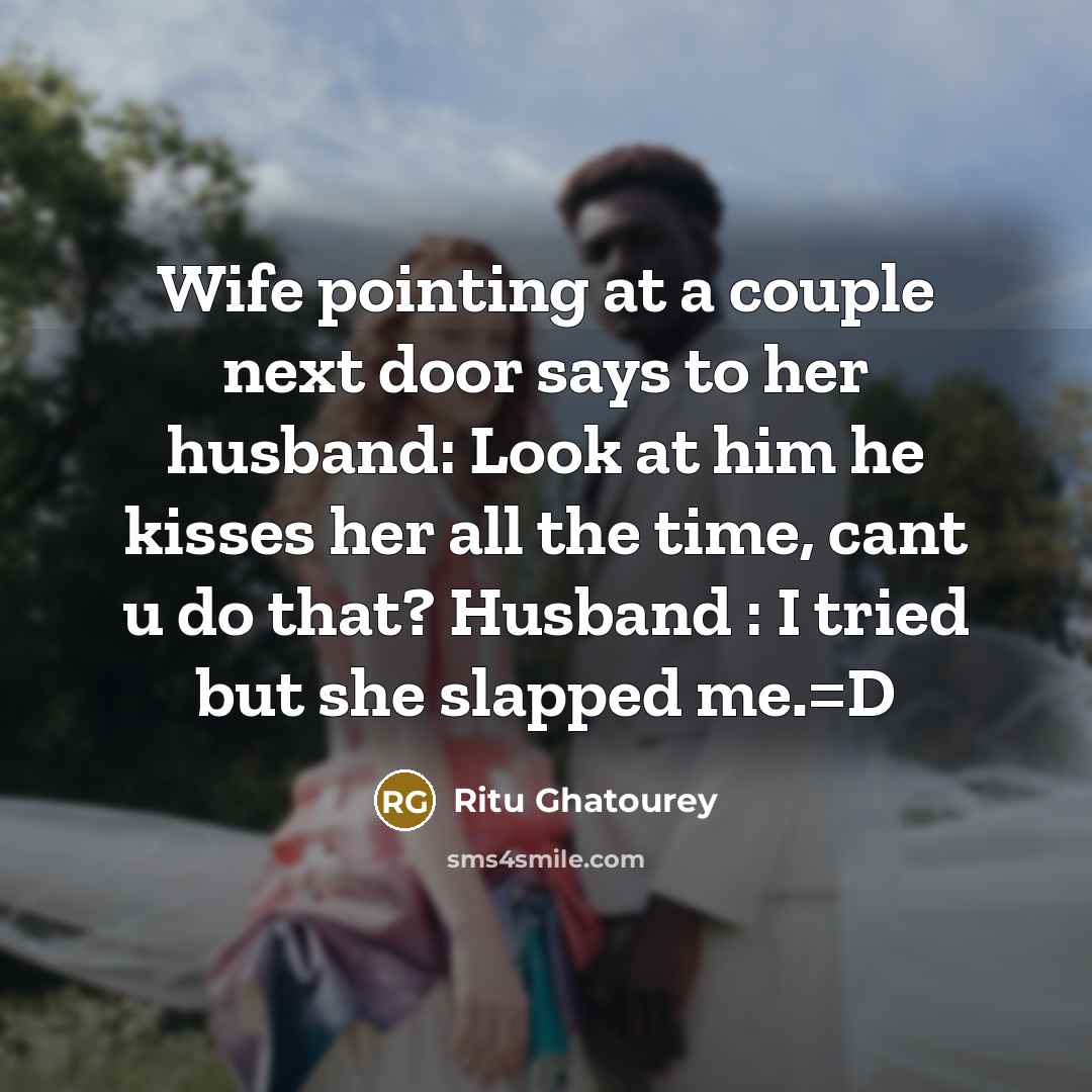 “Wife pointing at a couple next door says to her husband: Look at him he kisses her all the time, cant u do that? Husband : I tried but she slapped me.=D” quote by Ritu Ghatourey