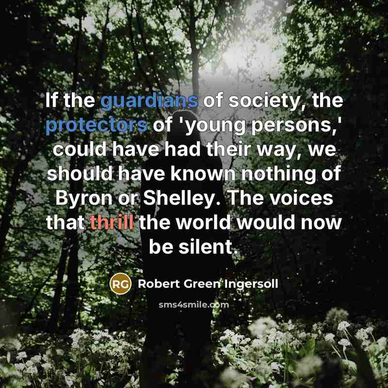 “If the guardians of society, the protectors of 'young persons,' could have had their way, we should have known nothing of Byron or Shelley. The voices that thrill the world would now be silent.” quote by Robert Green Ingersoll