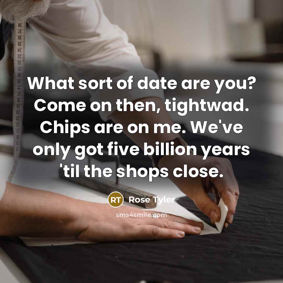 “What sort of date are you? Come on then, tightwad. Chips are on me. We've only got five billion years 'til the shops close.” quote by Rose Tyler