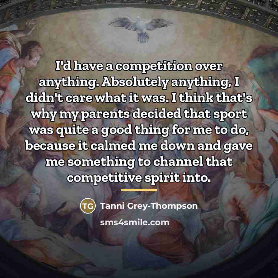 “I'd have a competition over anything. Absolutely anything, I didn't…” quote by Tanni Grey-Thompson