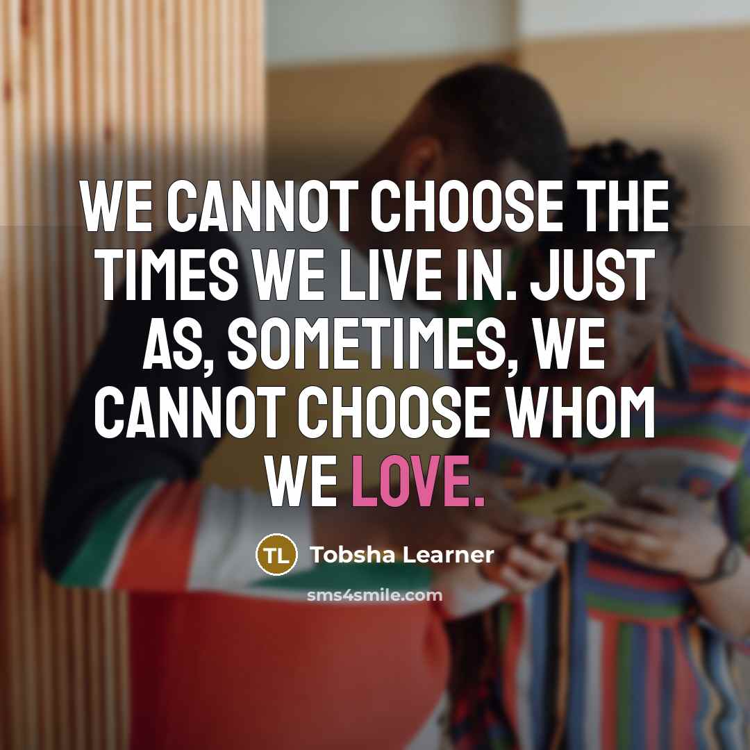 “We cannot choose the times we live in. Just as, sometimes, we cannot choose whom we love.” quote by Tobsha Learner