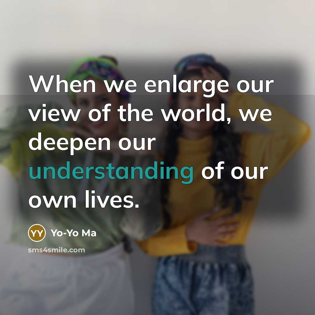 “When we enlarge our view of the world, we deepen…” quote by Yo-Yo Ma