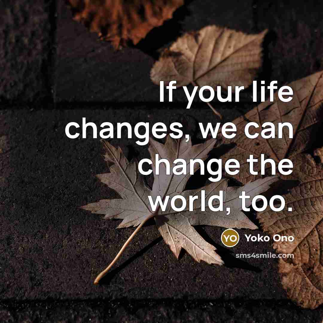 “If your life changes, we can change the world, too.…” quote by Yoko Ono