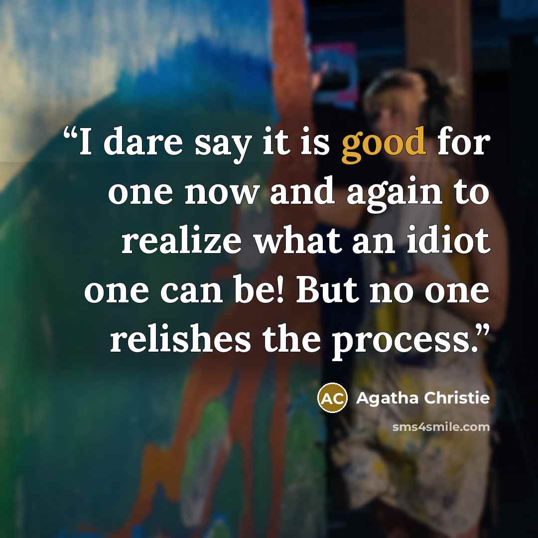 “I dare say it is good for one now and again to realize what an idiot one can be! But no one relishes the process.” quote by Agatha Christie