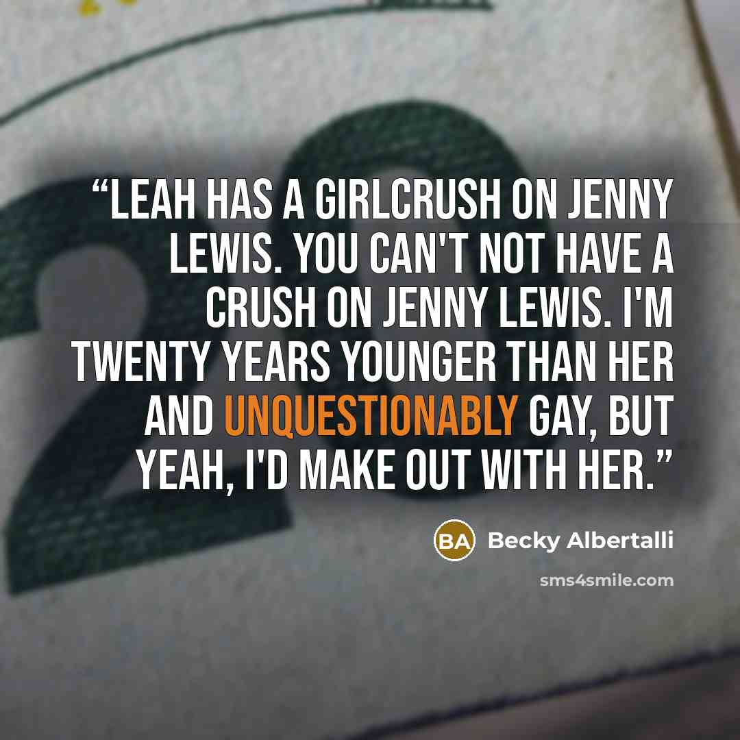 “Leah has a girlcrush on Jenny Lewis. You can't not have a crush on Jenny Lewis. I'm twenty years younger than her and unquestionably gay, but yeah, I'd make out with her.” quote by Becky Albertalli