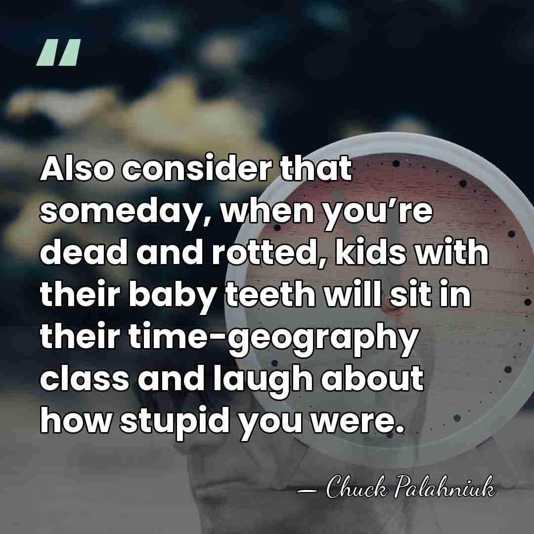 Also consider that someday, when you’re dead and rotted, kids with their&hellip; - Chuck Palahniuk