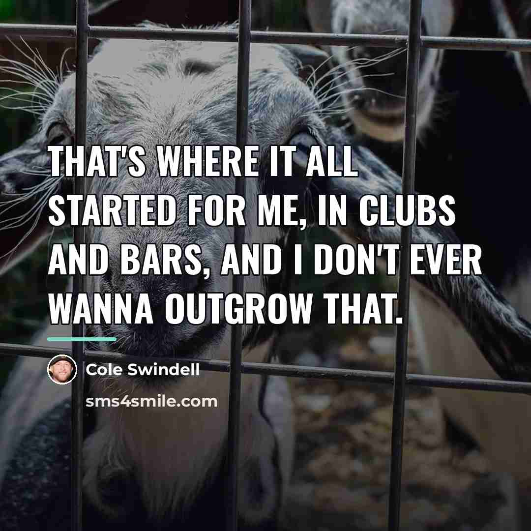 “That's where it all started for me, in clubs and…” quote by Cole Swindell