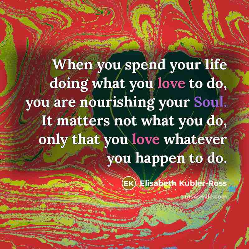 “When you spend your life doing what you love to…” quote by Elisabeth Kubler-Ross