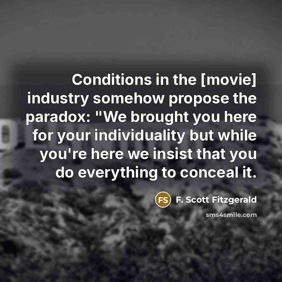 “Conditions in the [movie] industry somehow propose the paradox: "We brought you here for your individuality but while you're here we insist that you do everything to conceal it.” quote by F. Scott Fitzgerald