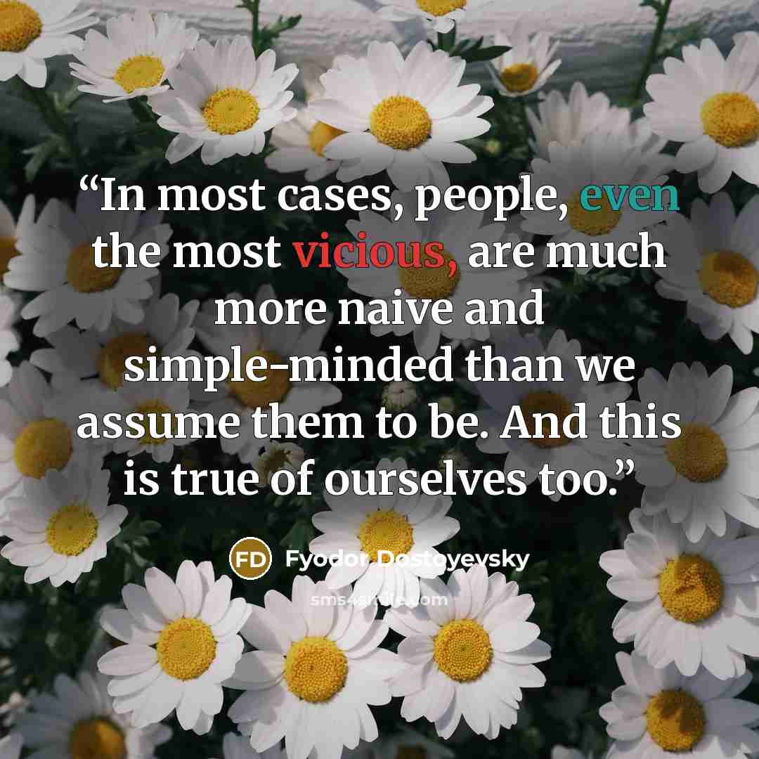 “In most cases, people, even the most vicious, are much more naive and simple-minded than we assume them to be. And this is true of ourselves too.” quote by Fyodor Dostoyevsky