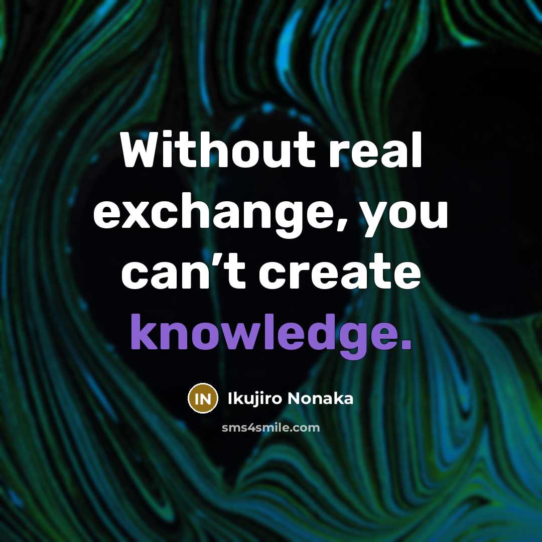 “Without real exchange, you can’t create knowledge.” quote by Ikujiro Nonaka