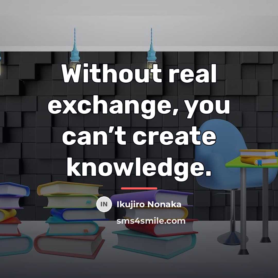 “Without real exchange, you can’t create knowledge.…” quote by Ikujiro Nonaka