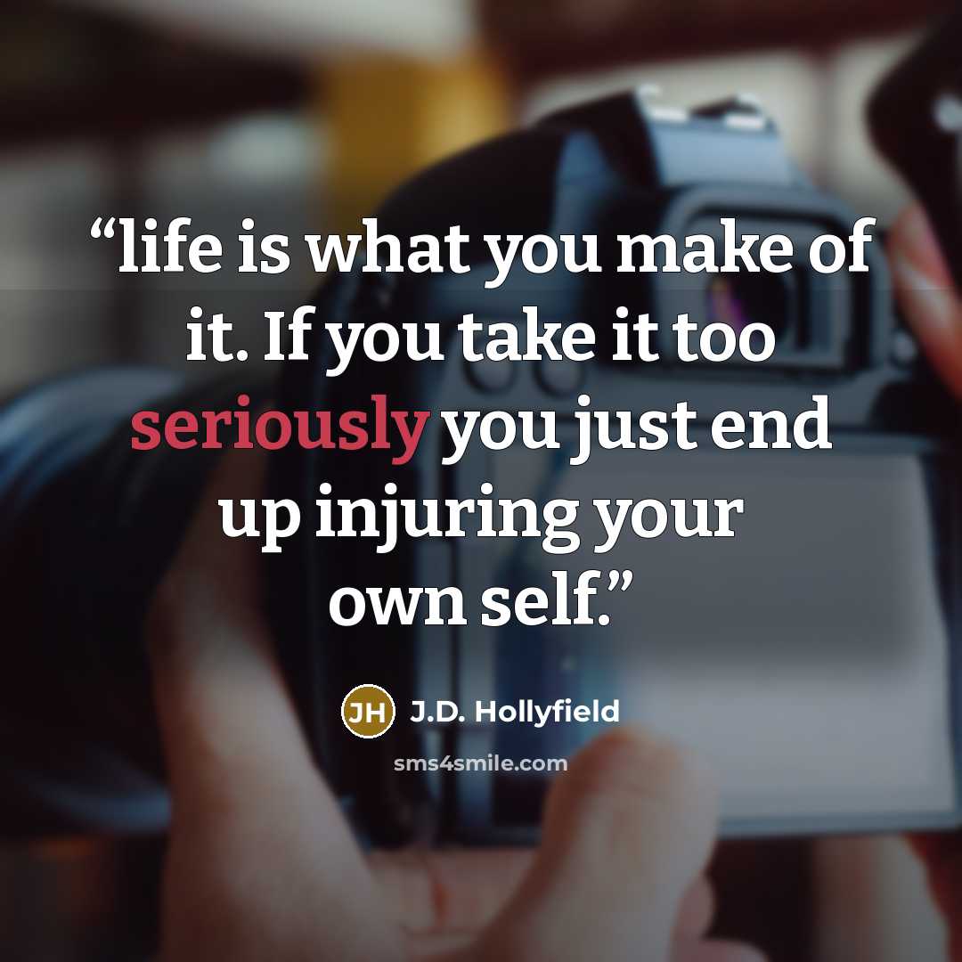 “life is what you make of it. If you take it too seriously you just end up injuring your own self.” quote by J.D. Hollyfield