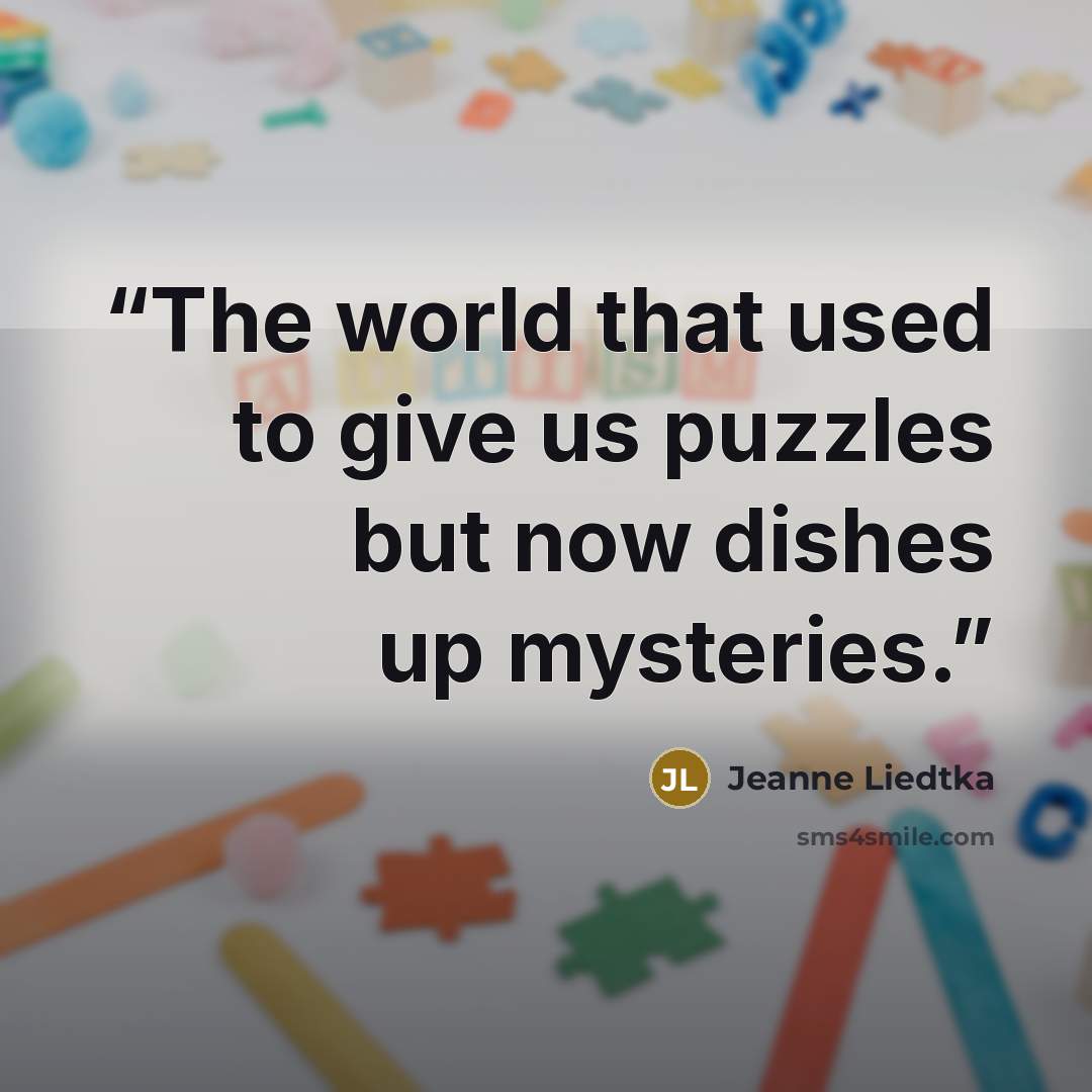 “The world that used to give us puzzles but now dishes up mysteries.” quote by Jeanne Liedtka