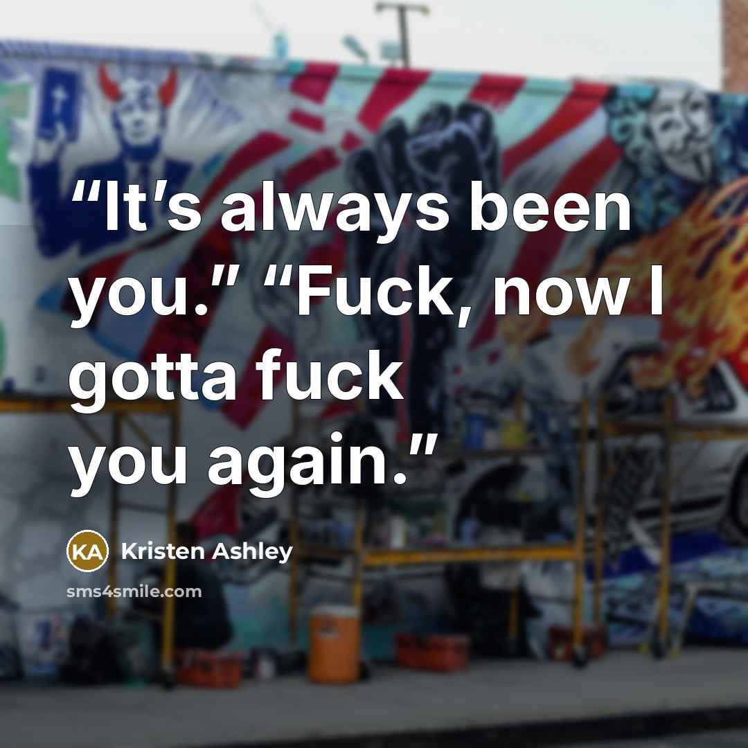 “It’s always been you.” “Fuck, now I gotta fuck you again.” quote by Kristen Ashley