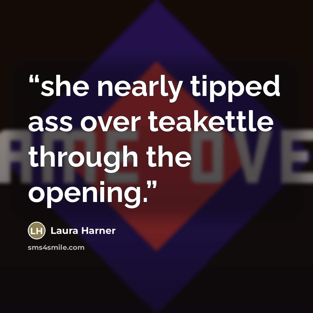 “she nearly tipped ass over teakettle through the opening.” quote by Laura Harner