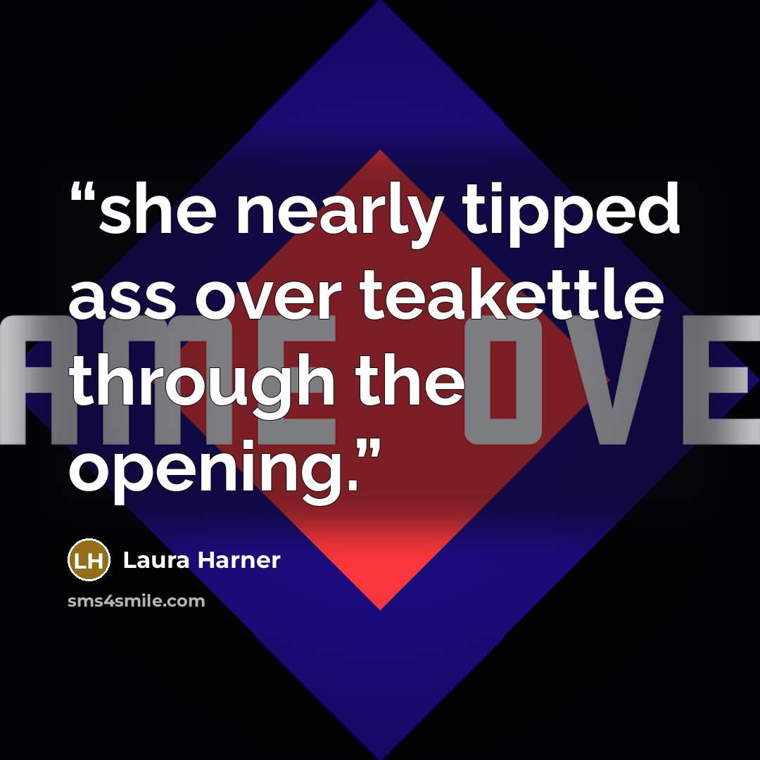“she nearly tipped ass over teakettle through the opening.” quote by Laura Harner