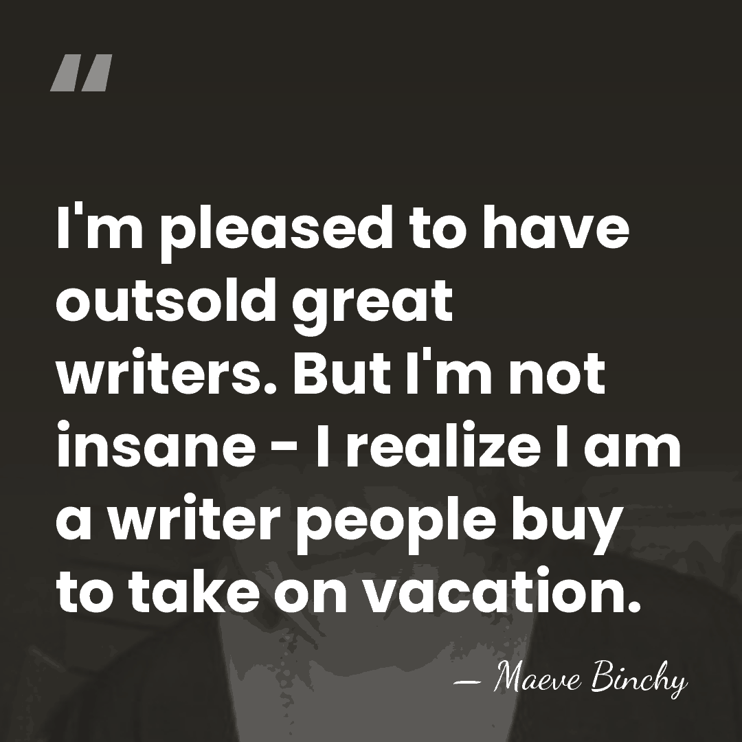 I'm pleased to have outsold great writers. But I'm not insane -&hellip; - Maeve Binchy