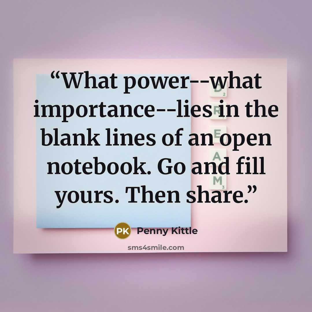 “What power--what importance--lies in the blank lines of an open notebook. Go and fill yours. Then share.” quote by Penny Kittle
