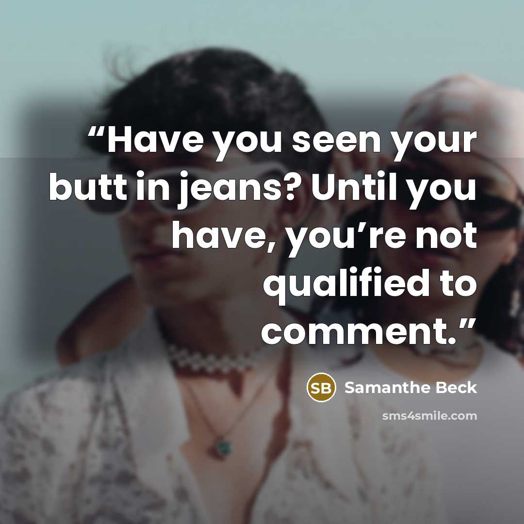 “Have you seen your butt in jeans? Until you have, you’re not qualified to comment.” quote by Samanthe Beck
