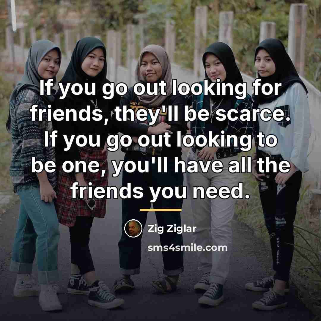 “If you go out looking for friends, they'll be scarce.…” quote by Zig Ziglar