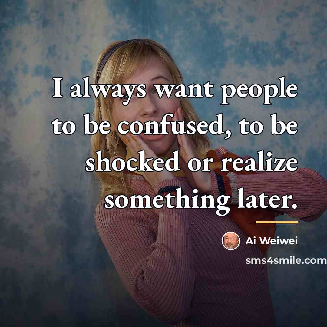 “I always want people to be confused, to be shocked…” quote by Ai Weiwei
