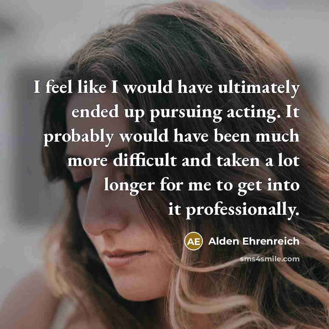 “I feel like I would have ultimately ended up pursuing…” quote by Alden Ehrenreich