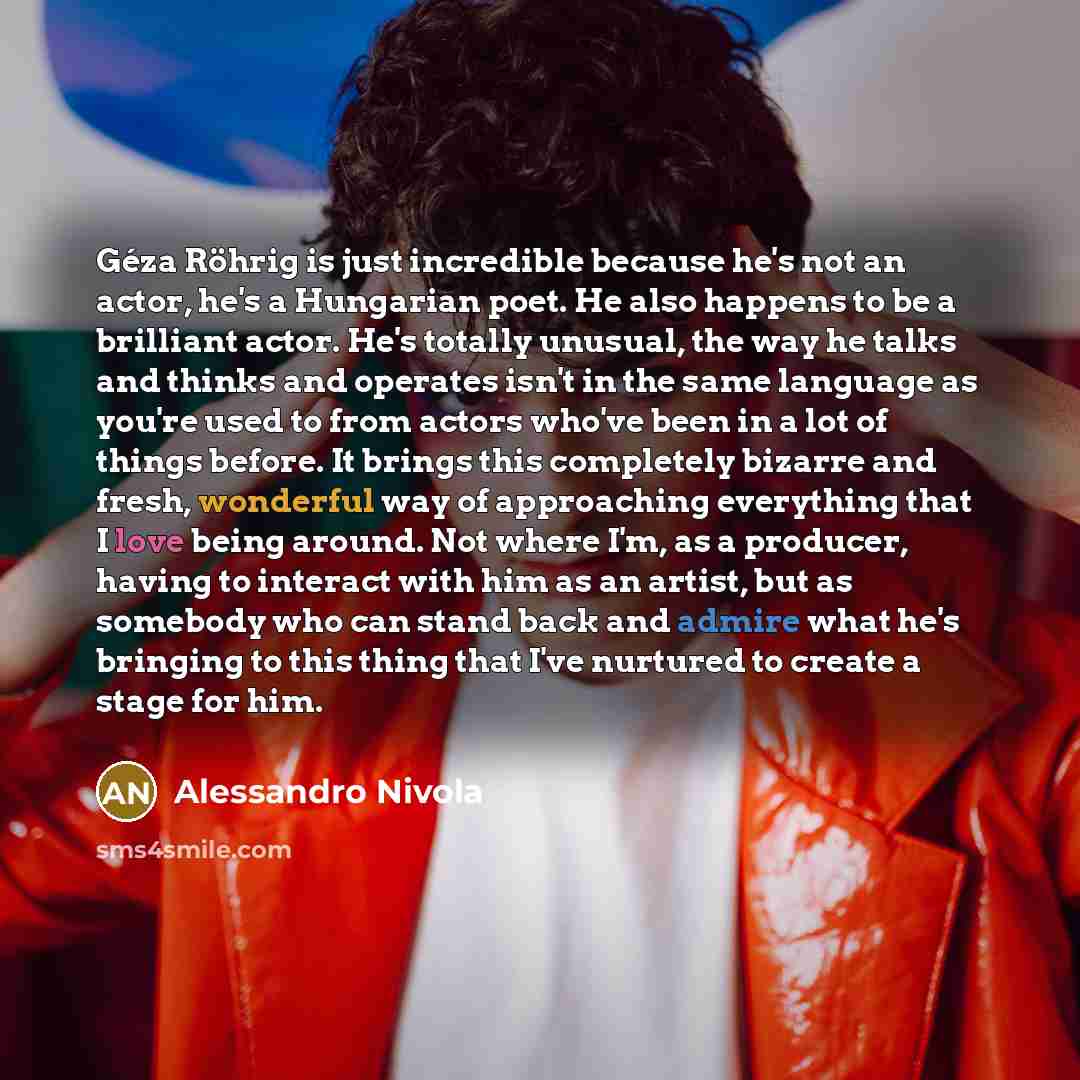 “Géza Röhrig is just incredible because he's not an actor, he's a Hungarian poet. He also happens to be a brilliant actor. He's totally unusual, the way he talks and thinks and operates isn't in the same language as you're used to from actors who've been in a lot of things before. It brings this…” quote by Alessandro Nivola