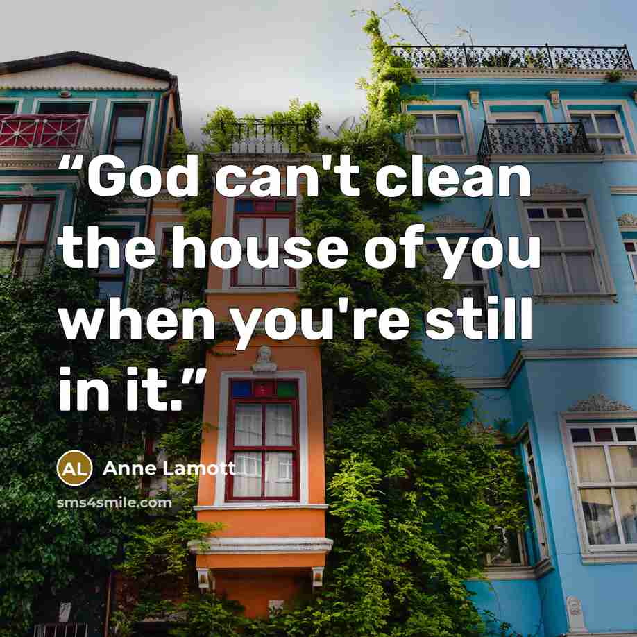 “God can't clean the house of you when you're still in it.” quote by Anne Lamott