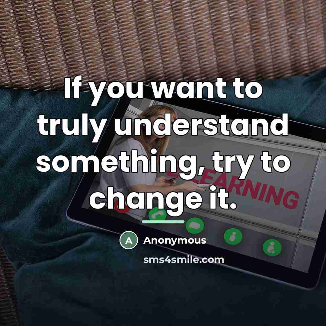“If you want to truly understand something, try to change…” quote by Anonymous