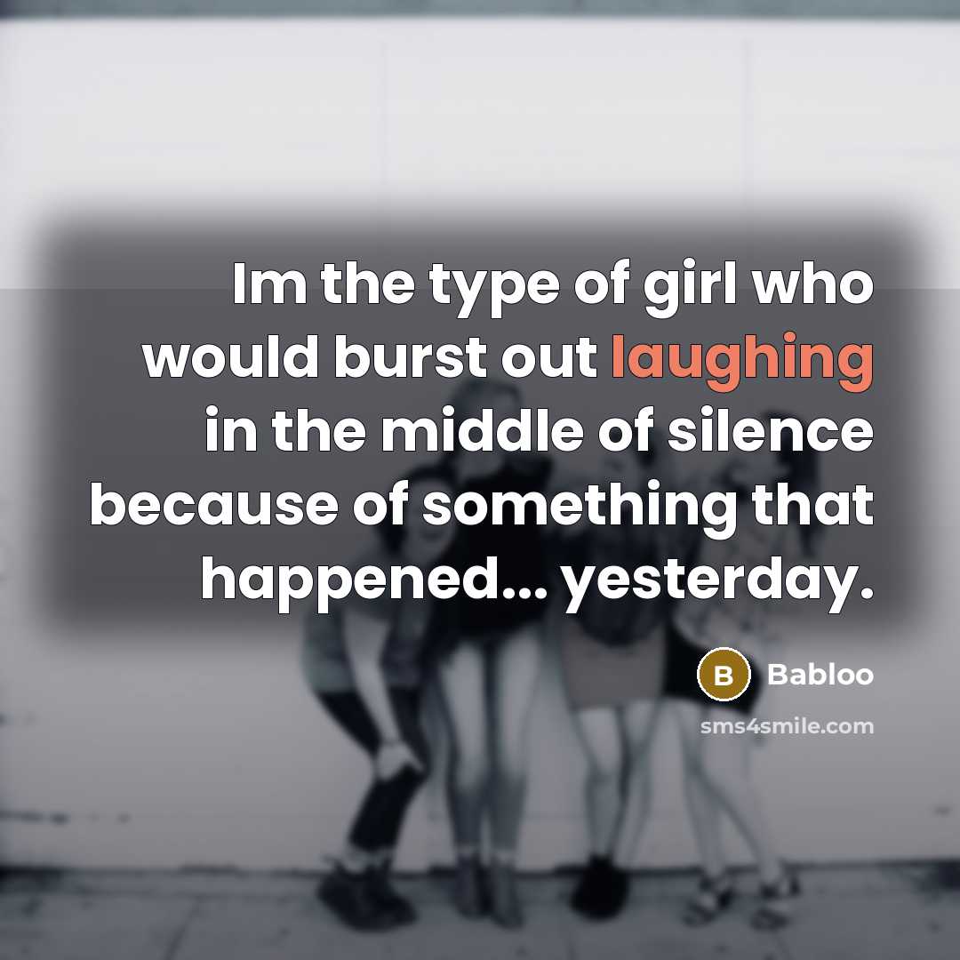 “Im the type of girl who would burst out laughing in the middle of silence because of something that happened... yesterday.” quote by Babloo