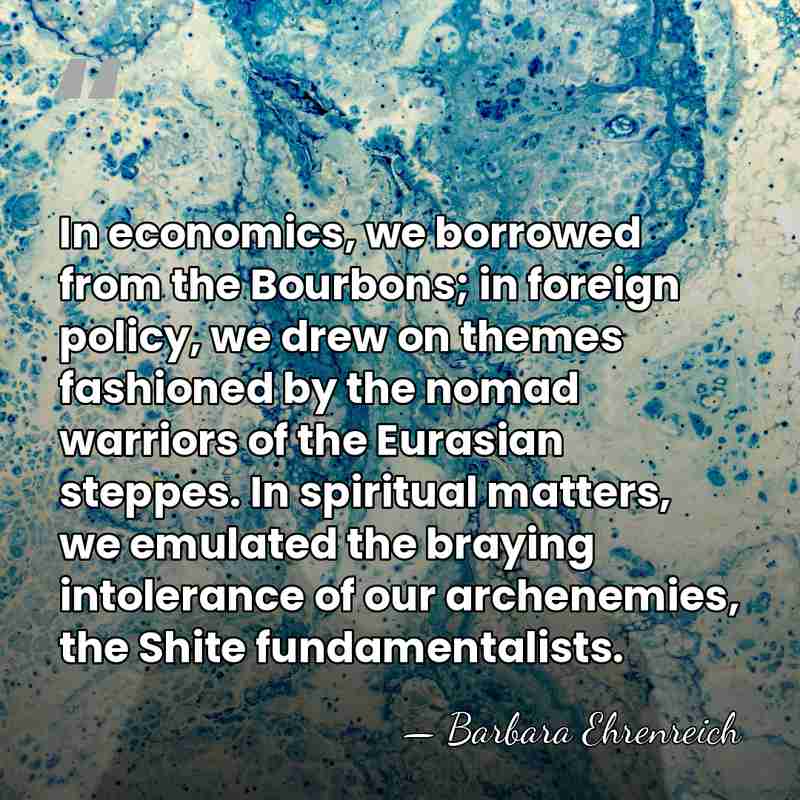 In economics, we borrowed from the Bourbons; in foreign policy, we drew&hellip; - Barbara Ehrenreich