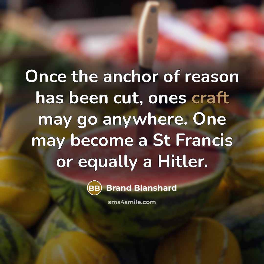 “Once the anchor of reason has been cut, ones craft may go anywhere. One may become a St Francis or equally a Hitler.” quote by Brand Blanshard