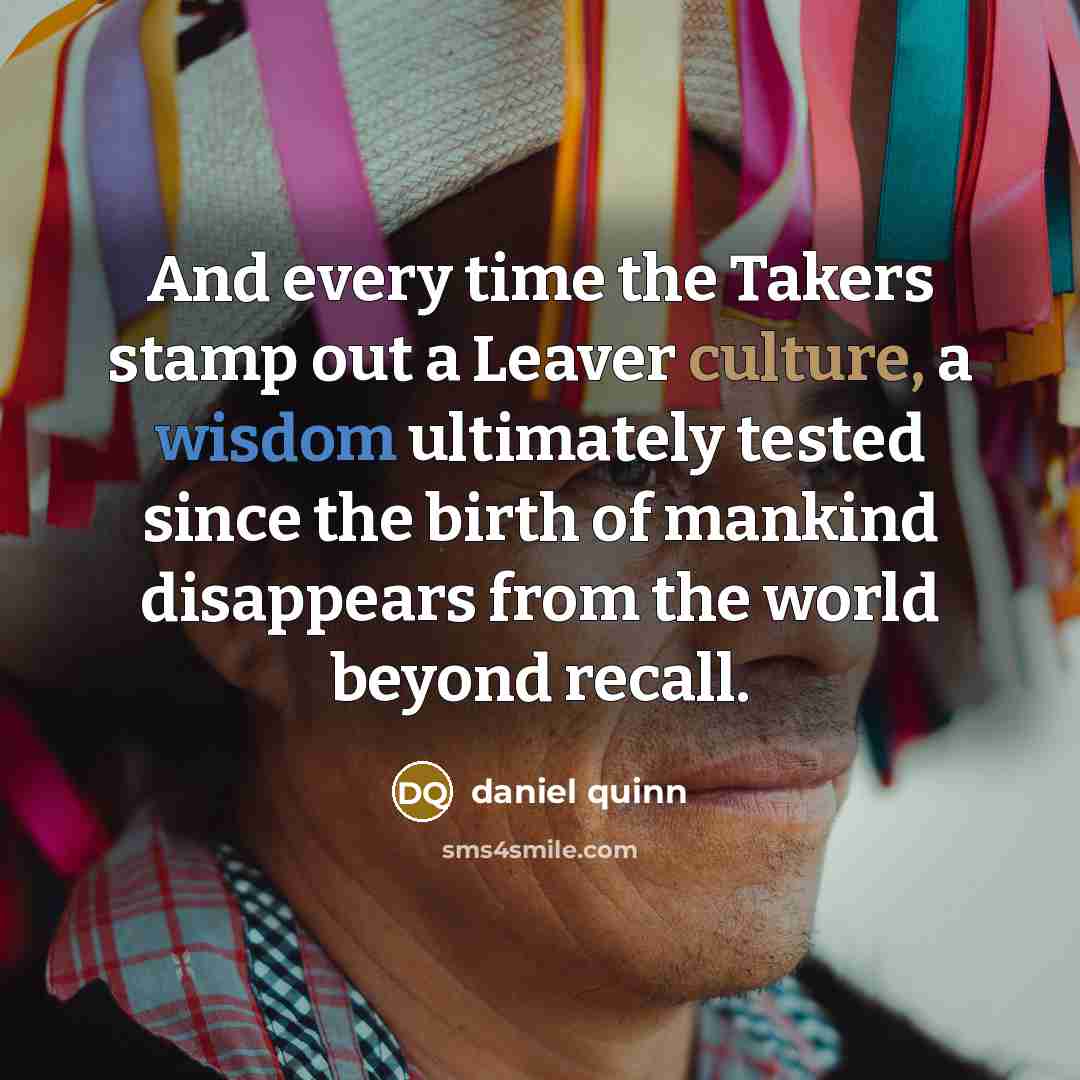 “And every time the Takers stamp out a Leaver culture,…” quote by Daniel Quinn