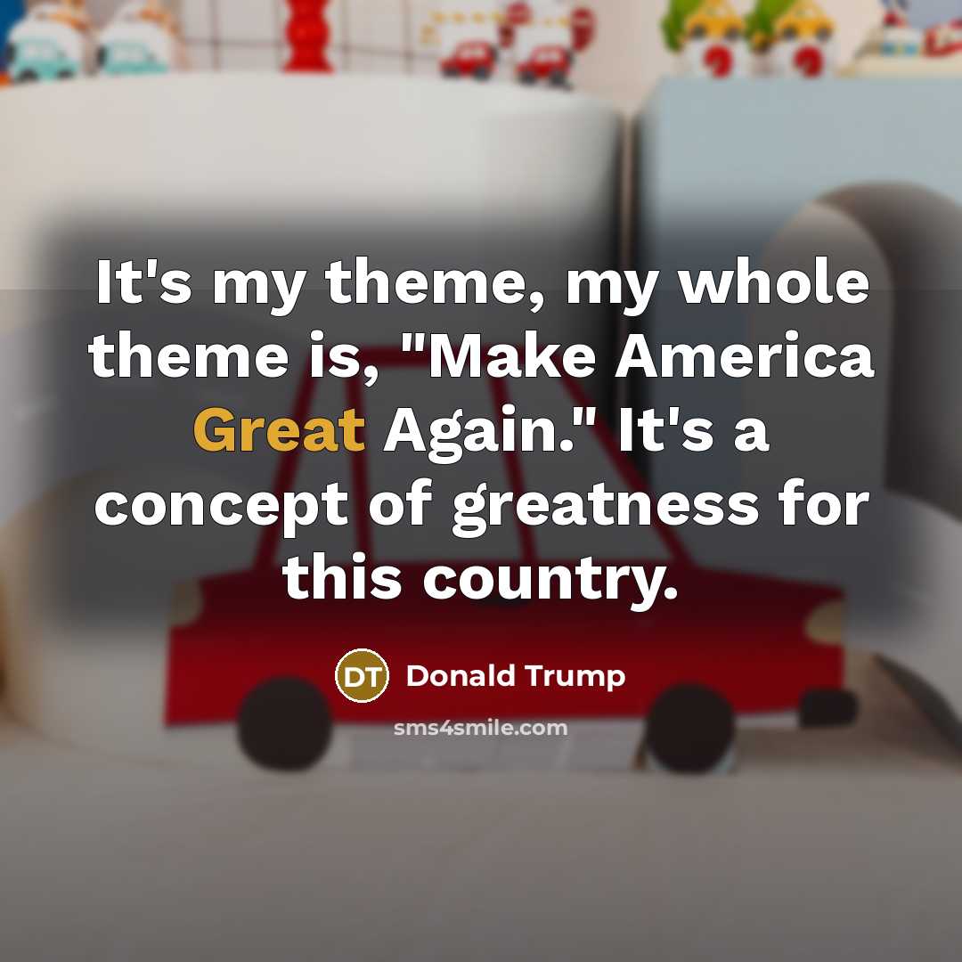 “It's my theme, my whole theme is, "Make America Great…” quote by Donald Trump