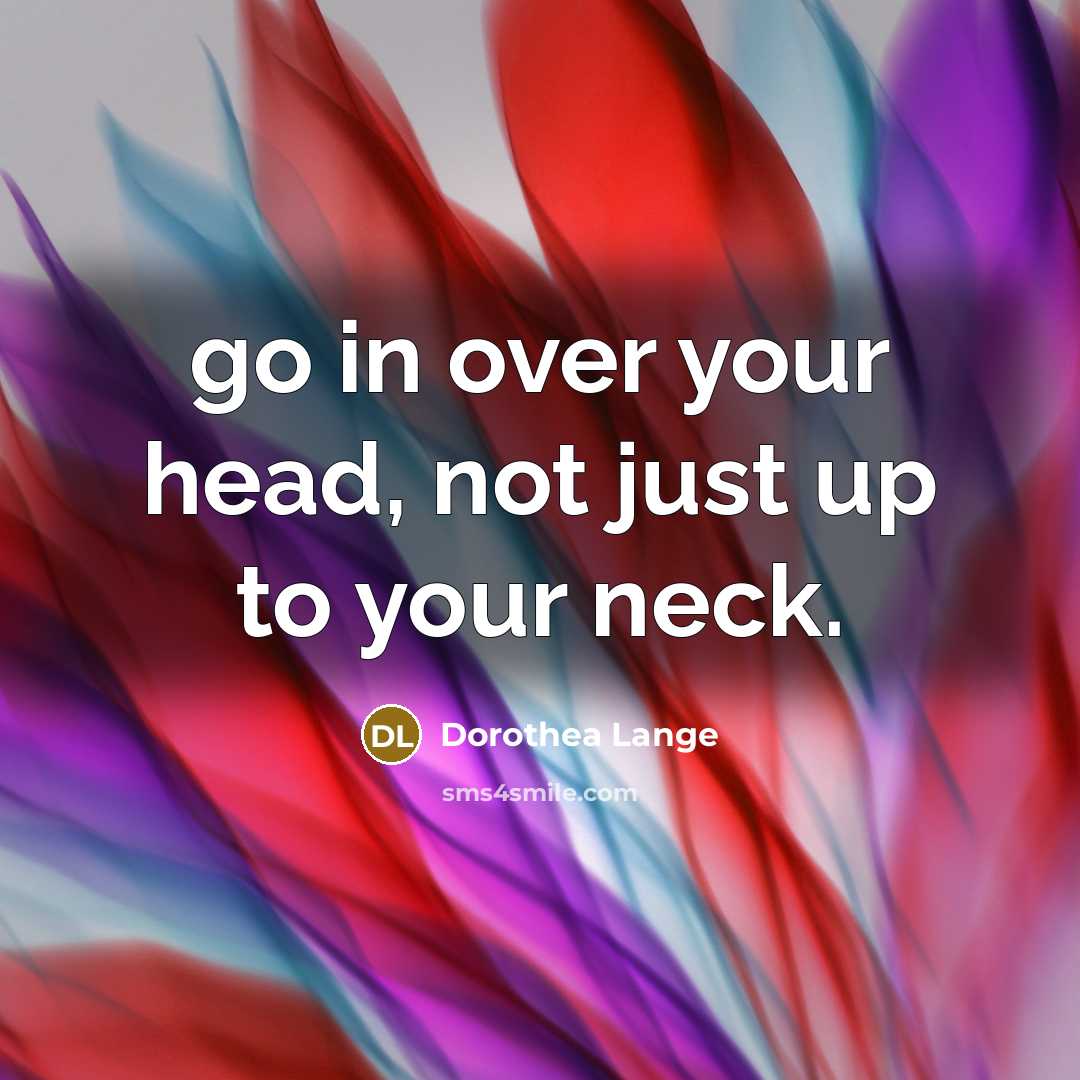 “go in over your head, not just up to your neck.” quote by Dorothea Lange