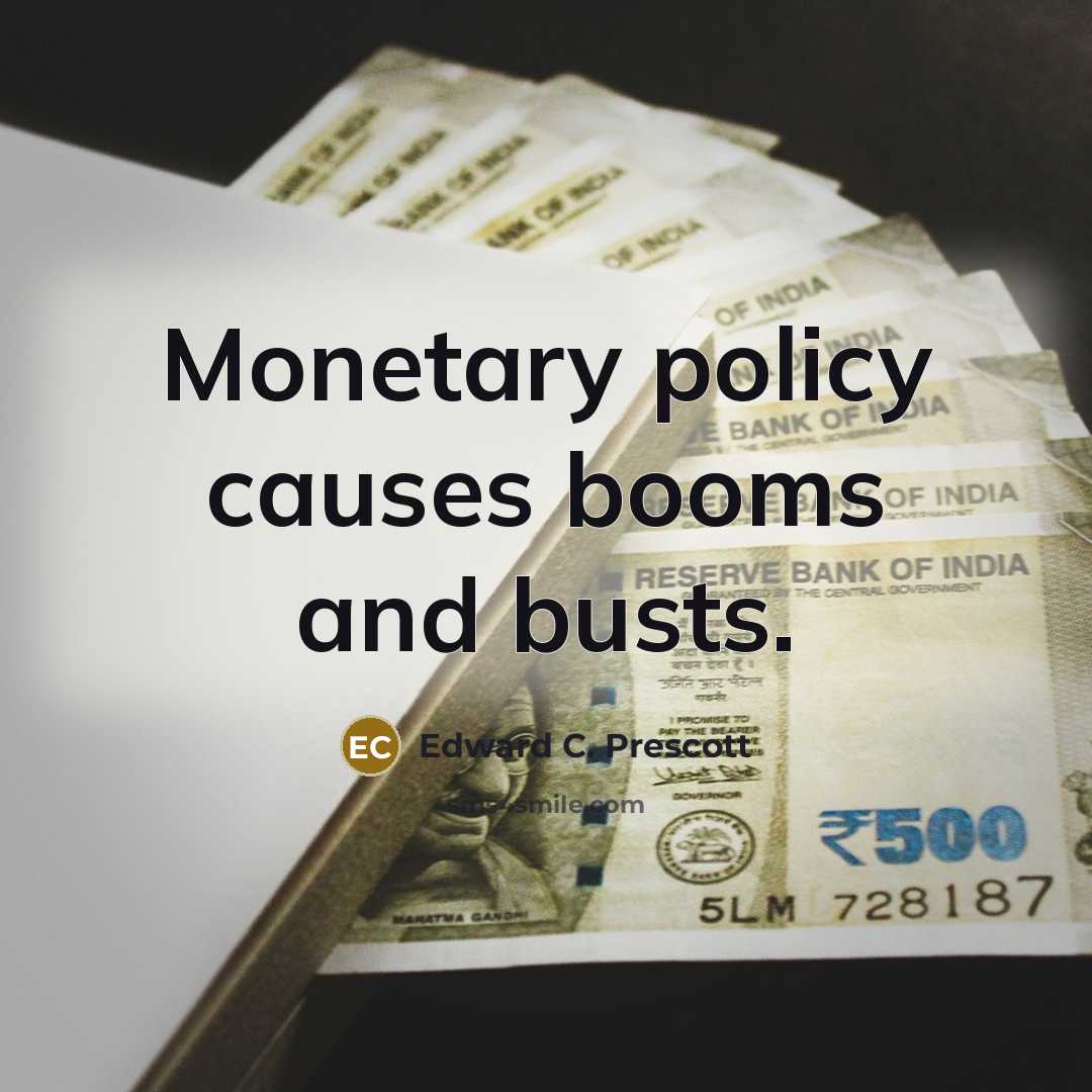 “Monetary policy causes booms and busts.” quote by Edward C. Prescott